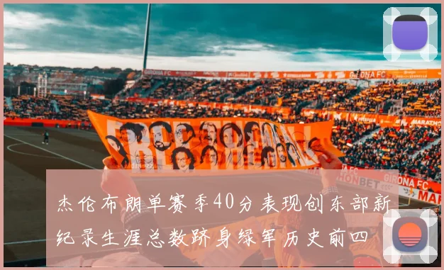 杰伦布朗单赛季40分表现创东部新纪录生涯总数跻身绿军历史前四
