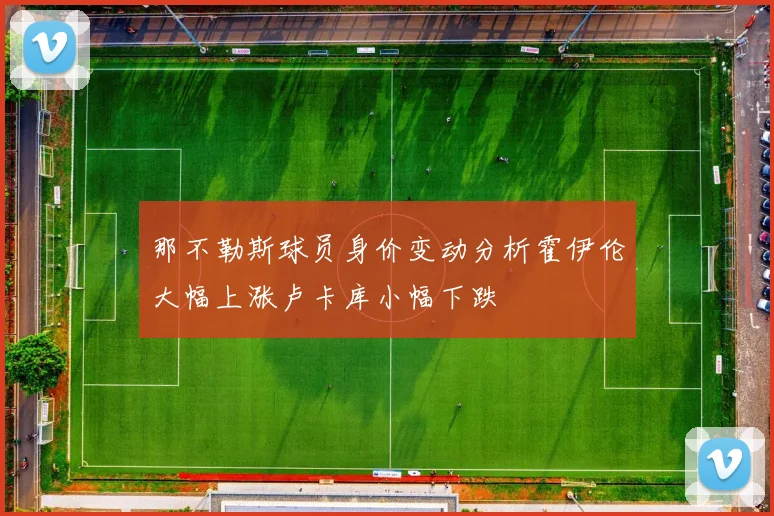 那不勒斯球员身价变动分析霍伊伦大幅上涨卢卡库小幅下跌