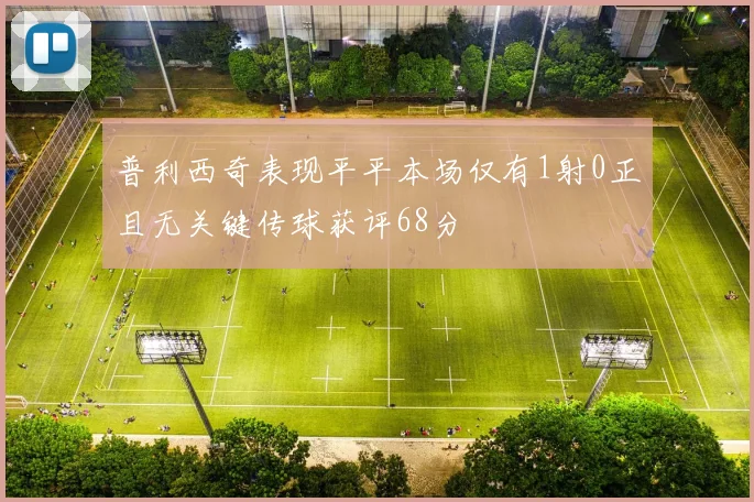 普利西奇表现平平本场仅有1射0正且无关键传球获评68分