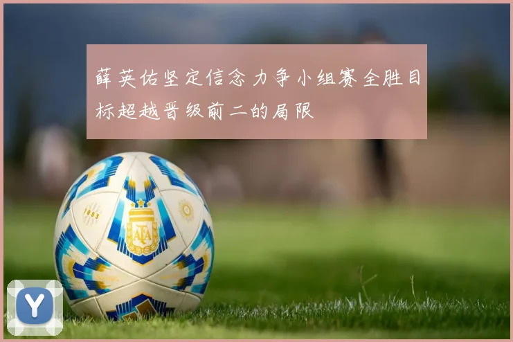 薛英佑坚定信念力争小组赛全胜目标超越晋级前二的局限