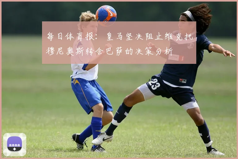 每日体育报：皇马坚决阻止维克托穆尼奥斯转会巴萨的决策分析