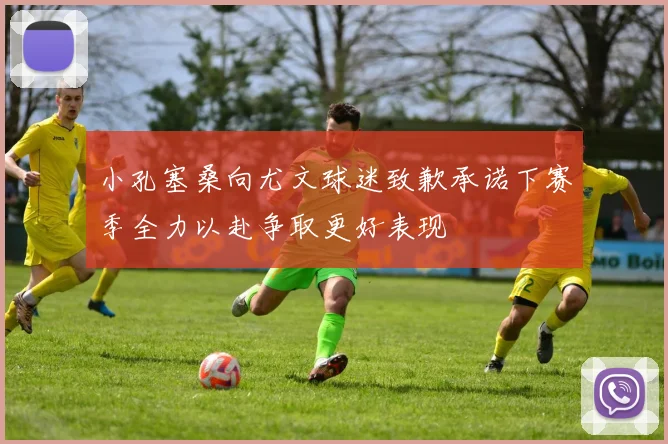 小孔塞桑向尤文球迷致歉承诺下赛季全力以赴争取更好表现
