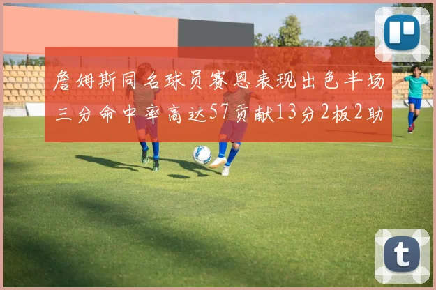 詹姆斯同名球员赛恩表现出色半场三分命中率高达57贡献13分2板2助