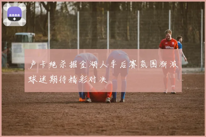 卢卡绝杀掘金湖人季后赛氛围渐浓球迷期待精彩对决