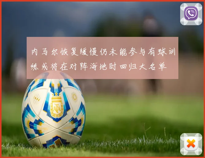 内马尔恢复缓慢仍未能参与有球训练或将在对阵海地时回归大名单