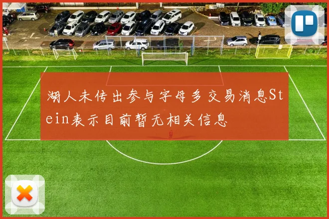 湖人未传出参与字母多交易消息Stein表示目前暂无相关信息