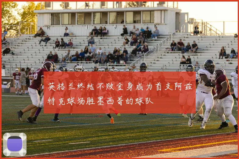 英格兰终结不败金身成为首支阿兹特克球场胜墨西哥的球队