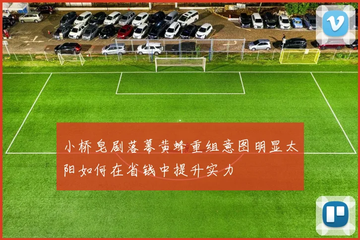 小桥皂剧落幕黄蜂重组意图明显太阳如何在省钱中提升实力
