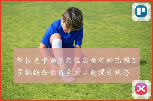 伊拉克中场坚定信念面对姆巴佩巨星挑战我们将全力以赴提升状态
