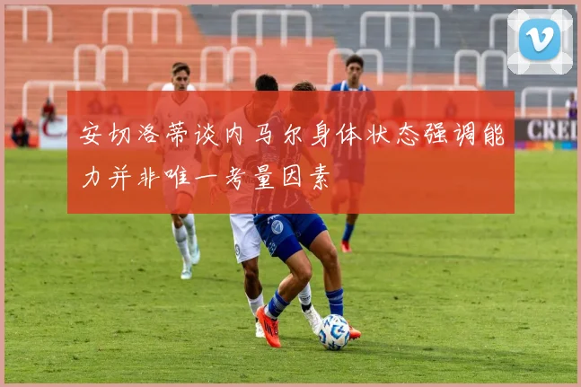 安切洛蒂谈内马尔身体状态强调能力并非唯一考量因素