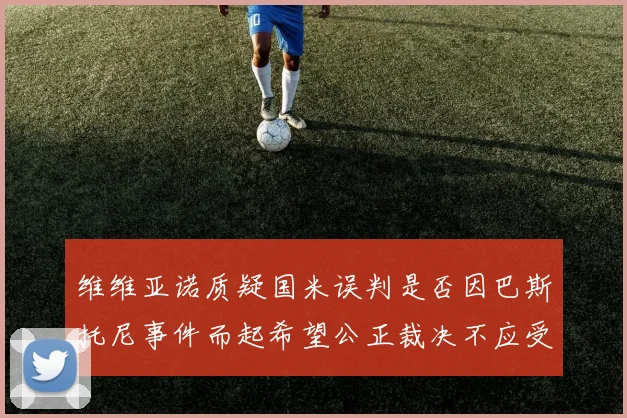 维维亚诺质疑国米误判是否因巴斯托尼事件而起希望公正裁决不应受影响