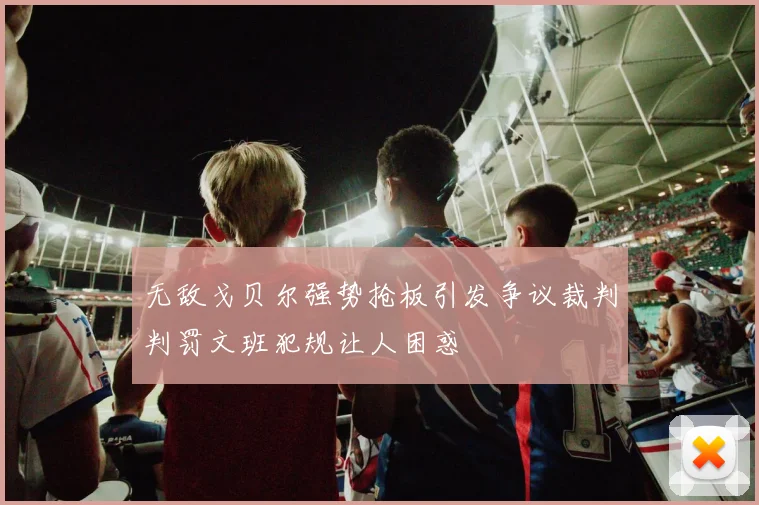 无敌戈贝尔强势抢板引发争议裁判判罚文班犯规让人困惑