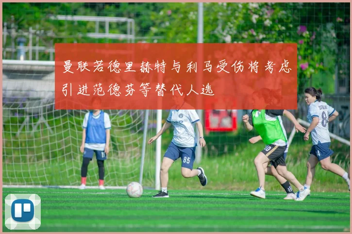 曼联若德里赫特与利马受伤将考虑引进范德芬等替代人选