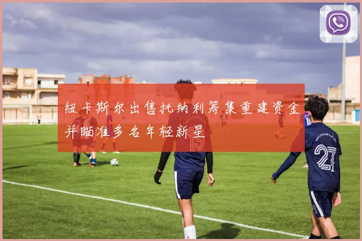 纽卡斯尔出售托纳利筹集重建资金并瞄准多名年轻新星