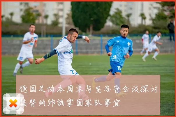 德国足协本周末与克洛普会谈探讨接替纳帅执掌国家队事宜