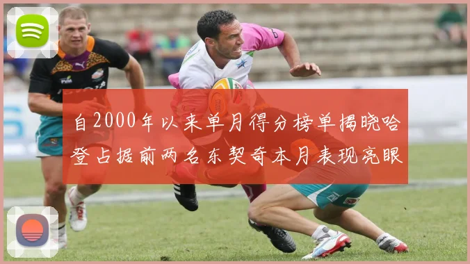 自2000年以来单月得分榜单揭晓哈登占据前两名东契奇本月表现亮眼