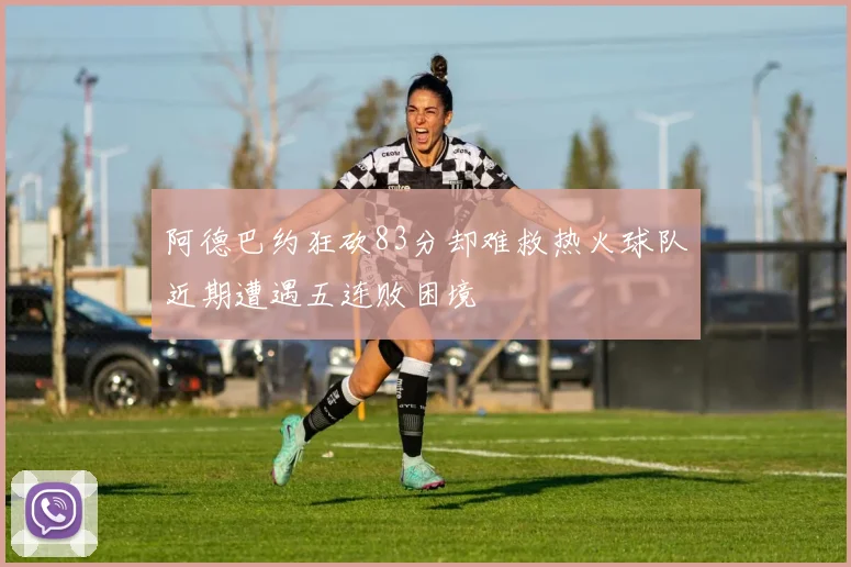 阿德巴约狂砍83分却难救热火球队近期遭遇五连败困境