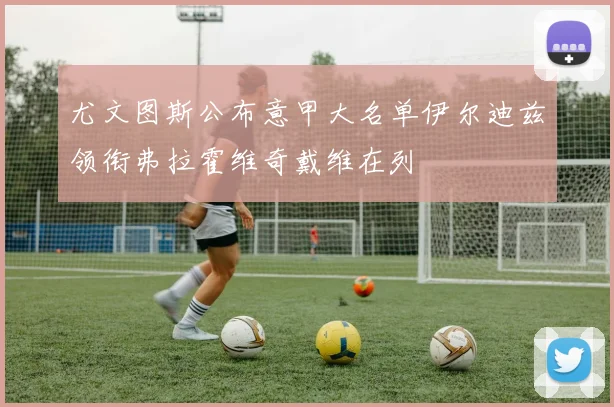 尤文图斯公布意甲大名单伊尔迪兹领衔弗拉霍维奇戴维在列