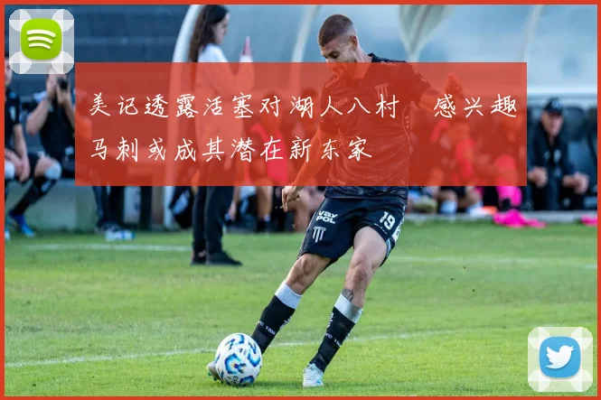 美记透露活塞对湖人八村塁感兴趣马刺或成其潜在新东家