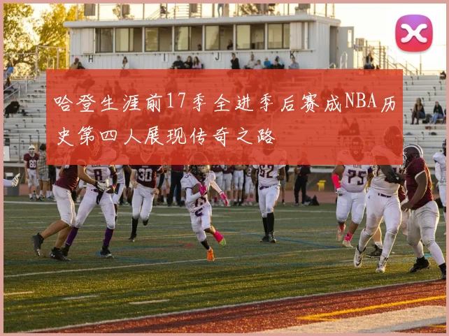 哈登生涯前17季全进季后赛成NBA历史第四人展现传奇之路