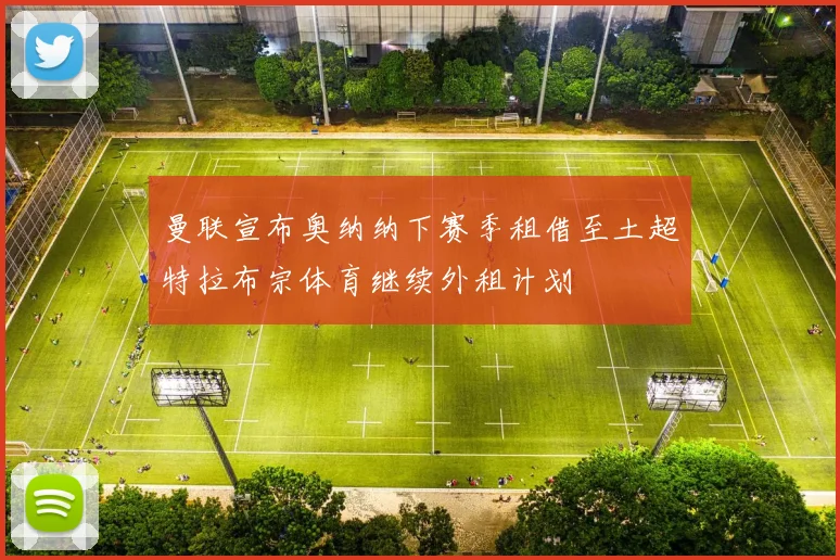 曼联宣布奥纳纳下赛季租借至土超特拉布宗体育继续外租计划