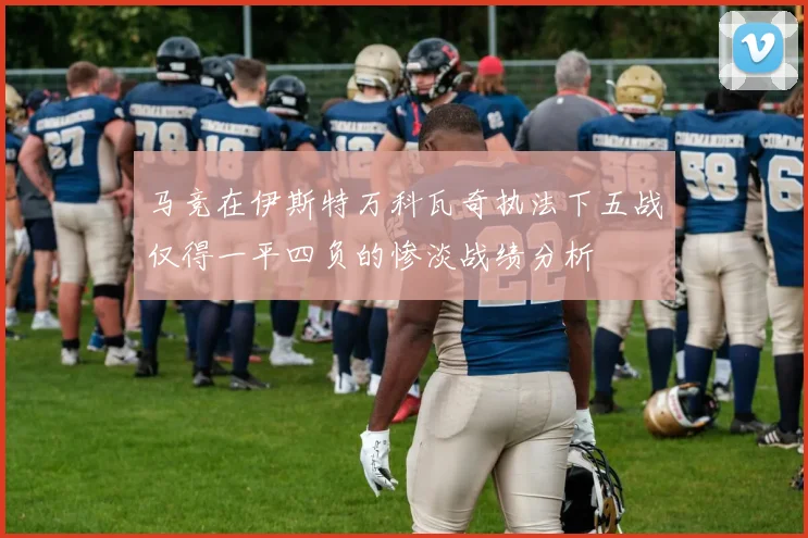马竞在伊斯特万科瓦奇执法下五战仅得一平四负的惨淡战绩分析