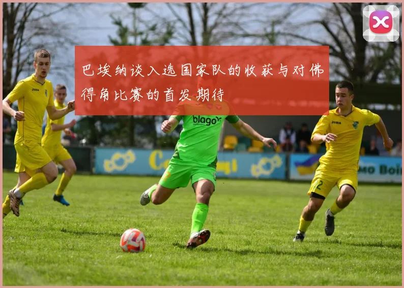 巴埃纳谈入选国家队的收获与对佛得角比赛的首发期待