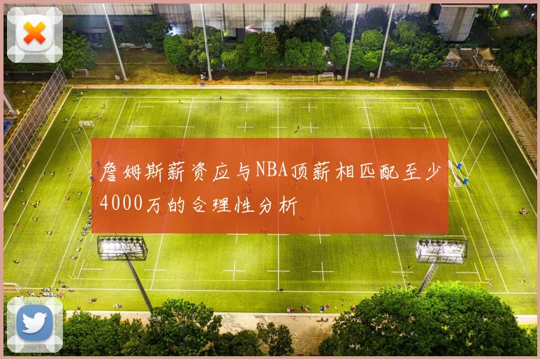 詹姆斯薪资应与NBA顶薪相匹配至少4000万的合理性分析