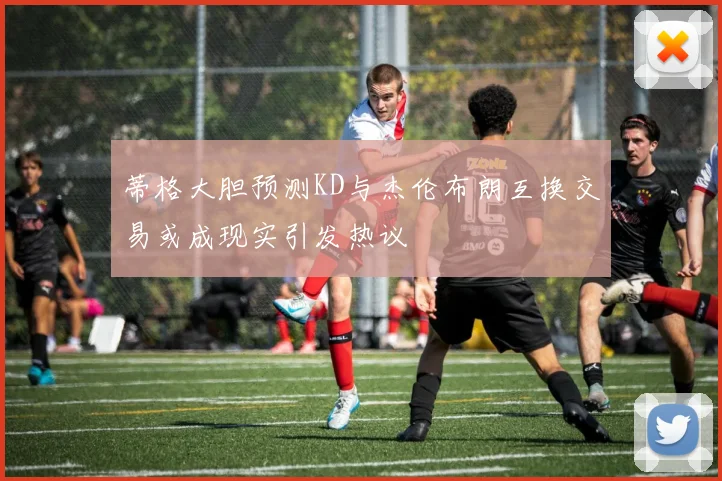 蒂格大胆预测KD与杰伦布朗互换交易或成现实引发热议