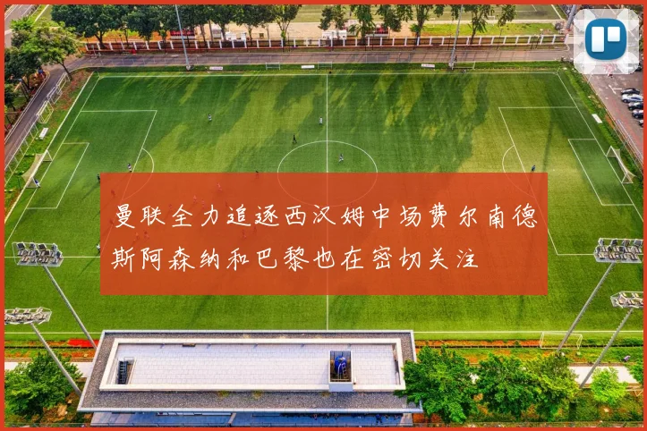 曼联全力追逐西汉姆中场费尔南德斯阿森纳和巴黎也在密切关注