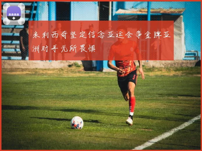 米利西奇坚定信念亚运会争金牌亚洲对手无所畏惧