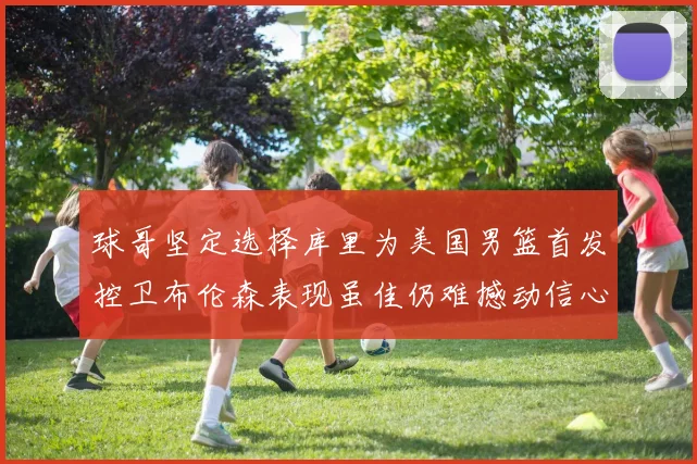 球哥坚定选择库里为美国男篮首发控卫布伦森表现虽佳仍难撼动信心