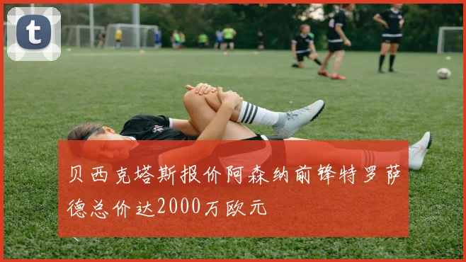 贝西克塔斯报价阿森纳前锋特罗萨德总价达2000万欧元