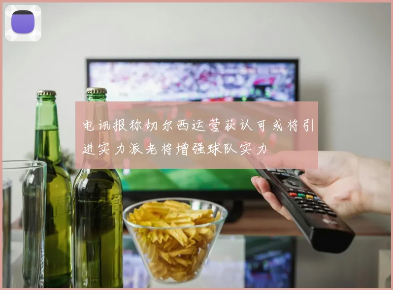 电讯报称切尔西运营获认可或将引进实力派老将增强球队实力