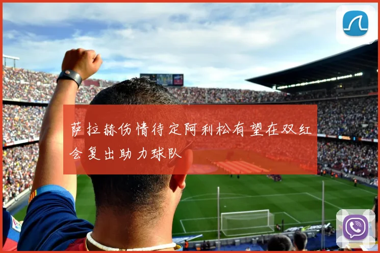 萨拉赫伤情待定阿利松有望在双红会复出助力球队