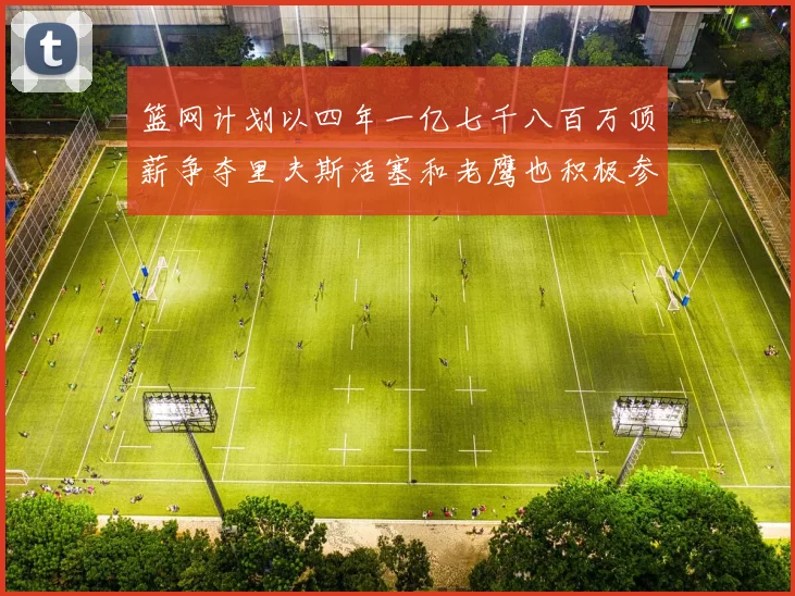 篮网计划以四年一亿七千八百万顶薪争夺里夫斯活塞和老鹰也积极参与竞标