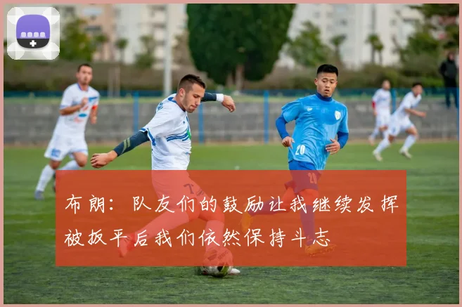 布朗：队友们的鼓励让我继续发挥被扳平后我们依然保持斗志