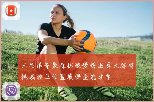 三兄弟齐聚森林狼梦想成真大球将挑战控卫位置展现全能才华