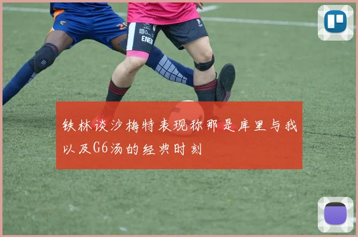 铁林谈沙梅特表现称那是库里与我以及G6汤的经典时刻